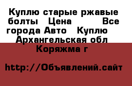 Куплю старые ржавые болты › Цена ­ 149 - Все города Авто » Куплю   . Архангельская обл.,Коряжма г.